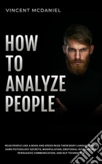 How To Analyze PeopleRead People Like a Book and Speed Read Their Body Language With Dark Psychology Secrets, Manipulation, Emotional Intelligence, Persuasive Communication, and NLP Techniques!. E-book. Formato EPUB ebook di Vincent McDaniel