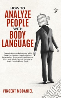 How To Analyze People with Body LanguageDecode Human Behaviour with Dark Psychology, Manipulation, Persuasion, Emotional Intelligence, NLP, and Mind Control Secrets to Read People Like a Book. E-book. Formato EPUB ebook di Vincent McDaniel