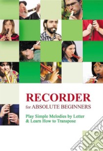 Recorder for Absolute Beginners: Play Simple Melodies by Letter & Learn How to Transpose. E-book. Formato EPUB ebook di Helen Winter