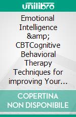 Emotional Intelligence &amp; CBTCognitive Behavioral Therapy Techniques for improving Your Relationships and EQ - Overcome Anxiety, Depression, Manipulation, Narcissistic Abuse, and More!. E-book. Formato EPUB ebook