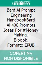 Bard Ai Prompt Engineering HandbookBard Ai 400 Prompts Ideas For #Money Making. E-book. Formato EPUB ebook di Dwayne Anderson