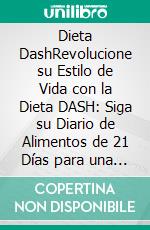 Dieta DashRevolucione su Estilo de Vida con la Dieta DASH: Siga su Diario de Alimentos de 21 Días para una Salud Cardíaca Óptima.. E-book. Formato EPUB ebook