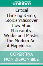 Critical Thinking & StoicismDiscover How Stoic Philosophy Works and Master the Modern Art of Happiness - Think in Mental Models to Develop Effective Decision Making and Problem Solving Skills. E-book. Formato EPUB ebook di Harrison Walton