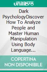 Dark PsychologyDiscover How To Analyze People and Master Human Manipulation Using Body Language Secrets, Covert NLP, Mind Control, Subliminal Persuasion, Hypnosis, and Speed Reading Techniques.. E-book. Formato EPUB ebook di Vincent McDaniel