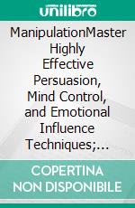 ManipulationMaster Highly Effective Persuasion, Mind Control, and Emotional Influence Techniques; Using Dark Psychology, How to Analyze People, Body Language, NLP, and Hypnosis Secrets!. E-book. Formato EPUB ebook di Vincent McDaniel