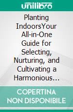 Planting IndoorsYour All-in-One Guide for Selecting, Nurturing, and Cultivating a Harmonious Home Through Indoor Plants. E-book. Formato EPUB ebook