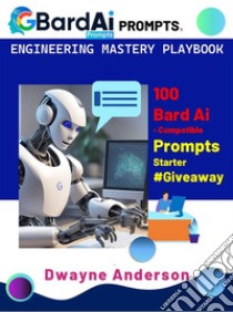 Bard Ai Prompt Engineering Mastery Playbook100 Bard AI Compatible Prompts Starter #Giveaway. E-book. Formato EPUB ebook di Dwayne Anderson