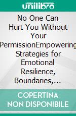 No One Can Hurt You Without Your PermissionEmpowering Strategies for Emotional Resilience, Boundaries, and Personal Freedom. E-book. Formato EPUB ebook