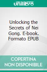 Unlocking the Secrets of Nei Gong. E-book. Formato EPUB ebook di Christopher Ford