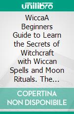 WiccaA Beginners Guide to Learn the Secrets of Witchcraft with Wiccan Spells and Moon Rituals. The Starter Kit for Modern Witches with Herbal, Candle, and Crystal Magic Traditions!. E-book. Formato EPUB ebook di Sybil Wolfe