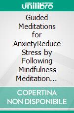 Guided Meditations for AnxietyReduce Stress by Following Mindfulness Meditation Scripts for Panic Attacks, Self Healing, Relaxation, Pain Relief, Overcome Trauma, and A Quiet Mind in Difficult Times. E-book. Formato EPUB ebook