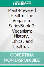 Plant-Powered Health: The Veganism SeriesBook 2: Veganism: History, Ethics, and Health. E-book. Formato EPUB ebook