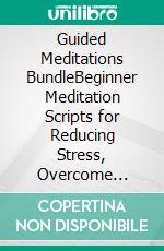 Guided Meditations BundleBeginner Meditation Scripts for Reducing Stress, Overcome Anxiety, Achieve Mindfulness, Self Healing, Stop Panic Attacks, and More!. E-book. Formato EPUB ebook