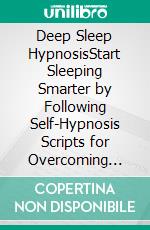 Deep Sleep HypnosisStart Sleeping Smarter by Following Self-Hypnosis Scripts for Overcoming Insomnia, Anxiety, Depression, and Difficult Times to Achieve Relaxation, Stress Relief, and More.. E-book. Formato EPUB ebook