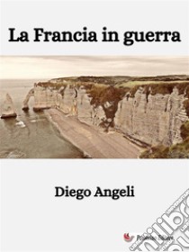 La Francia in guerra. E-book. Formato EPUB ebook di Diego Angeli