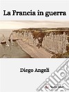 La Francia in guerra. E-book. Formato EPUB ebook di Diego Angeli