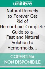 Natural Remedy to Forever Get Rid of HemorrhoidsComplete Guide to a Fast and Natural Solution to Hemorrhoids and Its Associated Pains, and Discomforts. E-book. Formato EPUB