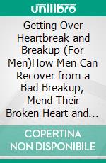 Getting Over Heartbreak and Breakup (For Men)How Men Can Recover from a Bad Breakup, Mend Their Broken Heart and Move on With Their Lives Fast. E-book. Formato EPUB ebook