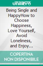 Being Single and HappyHow to Choose Happiness, Love Yourself, Avoid Loneliness, and Enjoy Freedom and Independence While Single. E-book. Formato EPUB ebook