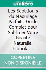 Les Sept Jours du Maquillage Parfait : Guide Complet pour Sublimer Votre Beauté Naturelle. E-book. Formato EPUB ebook