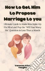 How to Get Him to Propose Marriage to YouUltimate Guide to Make Him Make-Up His Mind and Pop the &quot;Will You Marry Me&quot; Question in Less Than a Month. E-book. Formato EPUB