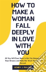 How to Make a Woman Fall Deeply In Love with YouAll You Will Ever Need to Get the Woman of Your Dreams and Make Her Want You All to Herself. E-book. Formato EPUB ebook