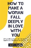 How to Make a Woman Fall Deeply In Love with YouAll You Will Ever Need to Get the Woman of Your Dreams and Make Her Want You All to Herself. E-book. Formato EPUB ebook di Henry J. Malone