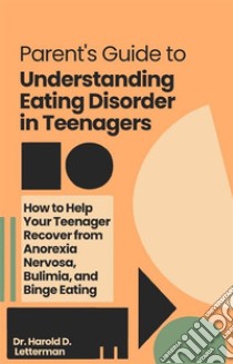 Parent's Guide to Understanding Eating Disorder in TeenagersHow to Help Your Teenager Recover from Anorexia Nervosa, Bulimia, and Binge Eating. E-book. Formato EPUB ebook di Dr. Harold D. Letterman