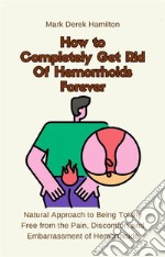 How to Completely Get Rid Of Hemorrhoids ForeverNatural Approach to Being Totally Free from the Pain, Discomfort and Embarrassment of Hemorrhoids. E-book. Formato EPUB ebook