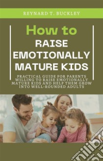 How to Raise Emotionally Mature KidsPractical Guide for Parents Willing to Raise Emotionally Mature Kids and Help Them Grow Into Well-Rounded Adults. E-book. Formato EPUB ebook di Reynard T. Buckley