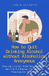 How to Quit Drinking Alcohol without Alcoholics AnonymousEasy and Quick Way to Be Free from Alcohol Addiction, Quit Drinking, Get Sober, and Regain Control of Your Life. E-book. Formato EPUB ebook di Carl B. McCarthy