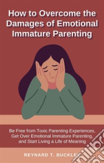 How to Overcome the Damages of Emotional Immature ParentingBe Free from Toxic Parenting Experiences, Get Over Emotional Immature Parenting, and Start Living a Life of Meaning. E-book. Formato EPUB ebook di Reynard T. Buckley