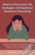 How to Overcome the Damages of Emotional Immature ParentingBe Free from Toxic Parenting Experiences, Get Over Emotional Immature Parenting, and Start Living a Life of Meaning. E-book. Formato EPUB ebook