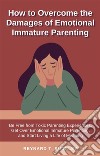 How to Overcome the Damages of Emotional Immature ParentingBe Free from Toxic Parenting Experiences, Get Over Emotional Immature Parenting, and Start Living a Life of Meaning. E-book. Formato EPUB ebook di Reynard T. Buckley