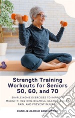 Strength Training Workouts for Seniors 50, 60, and 70Simple Home Exercises to Improve Mobility, Restore Balance, Decrease Back Pain, and Prevent Injuries. E-book. Formato EPUB ebook