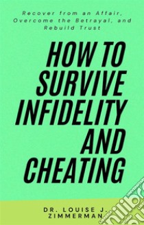 How to Survive Infidelity and CheatingRecover from an Affair, Overcome the Betrayal, and Rebuild Trust. E-book. Formato EPUB ebook di Dr. Louise J. Zimmerman