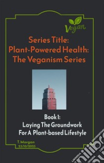 Plant-Powered Health: The Veganism SeriesLaying The Groundwork  For A  Plant-based Lifestyle. E-book. Formato EPUB ebook di Morgan Terenzia