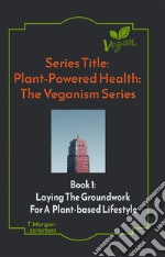 Plant-Powered Health: The Veganism SeriesLaying The Groundwork  For A  Plant-based Lifestyle. E-book. Formato EPUB ebook