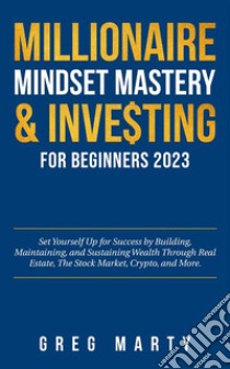 Millionaire Mindset Mastery & Investing for Beginners 2024Set Yourself Up for Success by Building, Maintaining, and Sustaining Wealth Through Real Estate, The Stock Market, Crypto, and More.. E-book. Formato EPUB ebook di Greg Marty