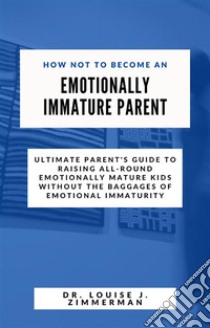 How Not to Become an Emotionally Immature ParentUltimate Parent's Guide to Raising All-Round Emotionally Mature Kids without the Baggages of Emotional Immaturity. E-book. Formato EPUB ebook di Dr. Louise J. Zimmerman