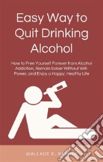 Easy Way to Quit Drinking AlcoholHow to Free Yourself Forever from Alcohol Addiction, Remain Sober Without Will-Power, and Enjoy a Happy, Healthy Life. E-book. Formato EPUB