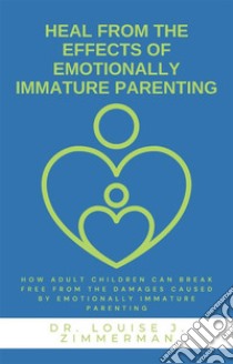 Heal from the Effects of Emotionally Immature ParentingHow Adult Children Can Break Free from the Damages Caused by Emotionally Immature Parenting. E-book. Formato EPUB ebook di Dr. Louise J. Zimmerman