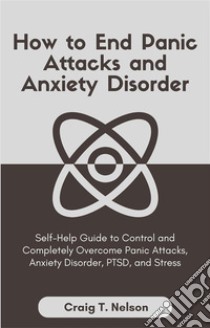 How to End Panic Attacks and Anxiety DisorderSelf-Help Guide to Control and Completely Overcome Panic Attacks, Anxiety Disorder, PTSD, and Stress. E-book. Formato EPUB ebook di Craig T. Nelson