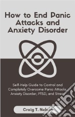 How to End Panic Attacks and Anxiety DisorderSelf-Help Guide to Control and Completely Overcome Panic Attacks, Anxiety Disorder, PTSD, and Stress. E-book. Formato EPUB ebook