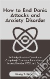 How to End Panic Attacks and Anxiety DisorderSelf-Help Guide to Control and Completely Overcome Panic Attacks, Anxiety Disorder, PTSD, and Stress. E-book. Formato EPUB ebook di Craig T. Nelson