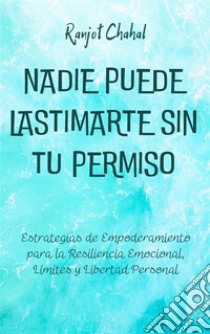 Nadie Puede Lastimarte sin tu PermisoEstrategias de Empoderamiento para la Resiliencia Emocional, Límites y Libertad Personal. E-book. Formato EPUB ebook di Ranjot Singh Chahal