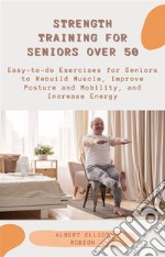 Strength Training for Seniors over 50Easy-to-do Exercises for Seniors to Rebuild Muscle, Improve Posture and Mobility, and Increase Energy. E-book. Formato EPUB ebook