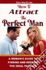 How To Attract The Perfect Man:A Woman’s Guide to Finding and Keeping the Ideal Partner. E-book. Formato EPUB