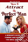 How To Attract The Perfect Man:A Woman’s Guide to Finding and Keeping the Ideal Partner. E-book. Formato EPUB ebook di Elsie  HeartScribe