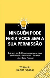 Ninguém Pode Ferir Você Sem a Sua PermissãoEstratégias de Empoderamento para Resiliência Emocional, Limites e Liberdade Pessoal. E-book. Formato EPUB ebook di Ranjot Singh Chahal